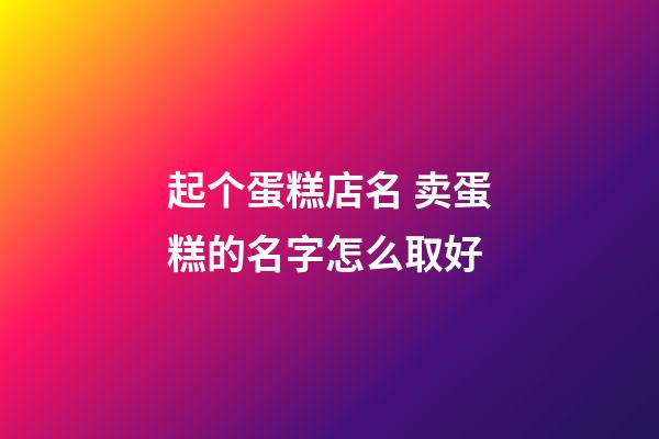 起个蛋糕店名 卖蛋糕的名字怎么取好-第1张-店铺起名-玄机派